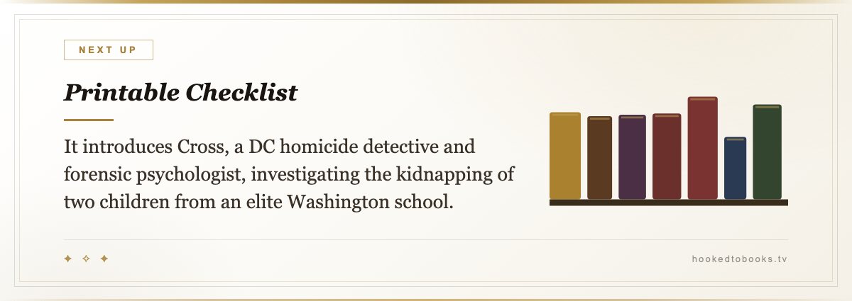 Printable Checklist — It introduces Cross, a DC homicide detective and forensic psychologist, investigating the kidnapping of two children from an elite Washington school.