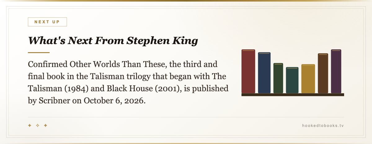 What's Next From Stephen King — Confirmed Other Worlds Than These, the third and final book in the Talisman trilogy that began with The Talisman (1984) and Black House (2001), is published by Scribner on October 6, 2026.