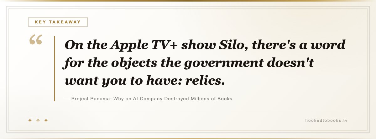 Key takeaway from Project Panama: Why an AI Company Destroyed Millions of Books: “On the Apple TV+ show Silo, there's a word for the objects the government doesn't want you to have: relics.”