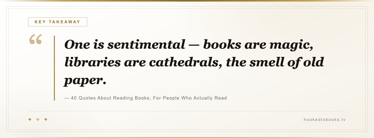 Key takeaway from 40 Quotes About Reading Books, For People Who Actually Read: “One is sentimental — books are magic, libraries are cathedrals, the smell of old paper.”